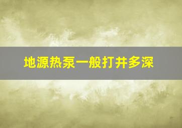 地源热泵一般打井多深