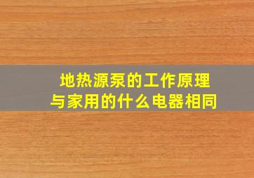 地热源泵的工作原理与家用的什么电器相同