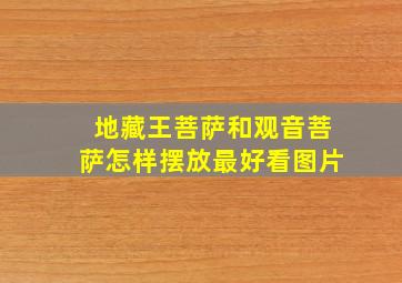 地藏王菩萨和观音菩萨怎样摆放最好看图片