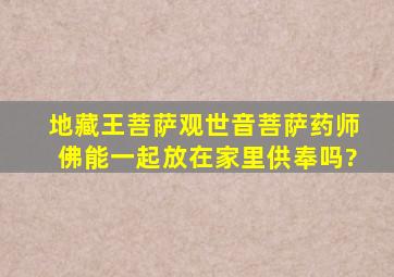 地藏王菩萨观世音菩萨药师佛能一起放在家里供奉吗?