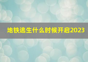 地铁逃生什么时候开启2023