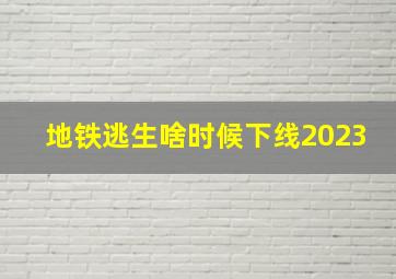 地铁逃生啥时候下线2023