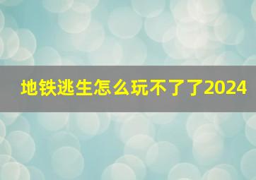 地铁逃生怎么玩不了了2024