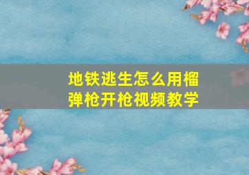 地铁逃生怎么用榴弹枪开枪视频教学