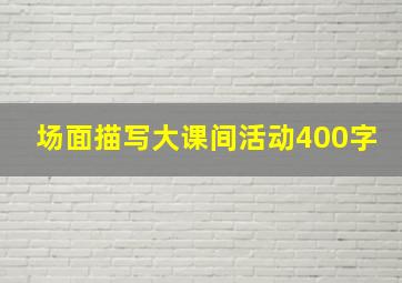 场面描写大课间活动400字