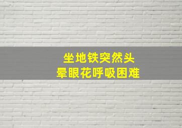 坐地铁突然头晕眼花呼吸困难