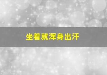 坐着就浑身出汗