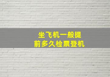 坐飞机一般提前多久检票登机