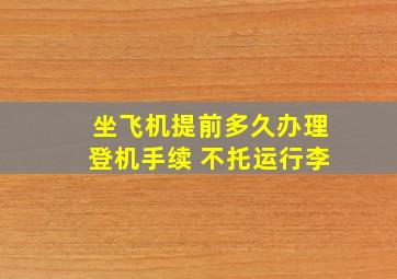 坐飞机提前多久办理登机手续 不托运行李