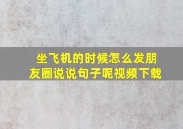 坐飞机的时候怎么发朋友圈说说句子呢视频下载