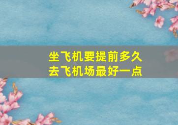 坐飞机要提前多久去飞机场最好一点