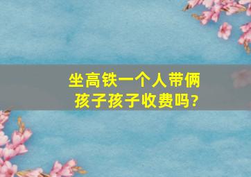 坐高铁一个人带俩孩子孩子收费吗?