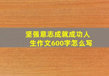 坚强意志成就成功人生作文600字怎么写