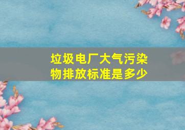 垃圾电厂大气污染物排放标准是多少