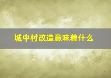 城中村改造意味着什么