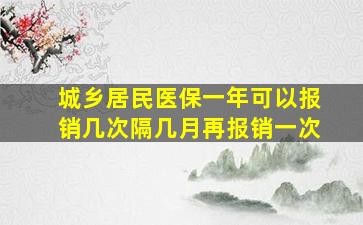 城乡居民医保一年可以报销几次隔几月再报销一次