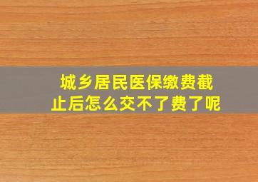 城乡居民医保缴费截止后怎么交不了费了呢