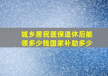 城乡居民医保退休后能领多少钱国家补助多少