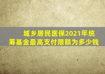 城乡居民医保2021年统筹基金最高支付限额为多少钱