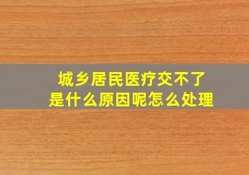 城乡居民医疗交不了是什么原因呢怎么处理