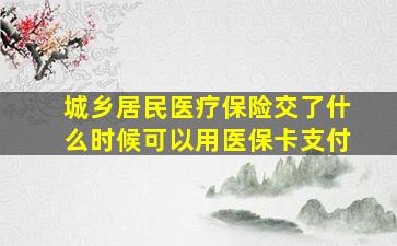 城乡居民医疗保险交了什么时候可以用医保卡支付