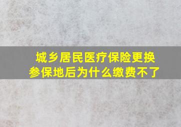 城乡居民医疗保险更换参保地后为什么缴费不了