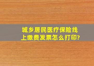 城乡居民医疗保险线上缴费发票怎么打印?