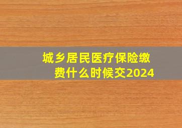 城乡居民医疗保险缴费什么时候交2024