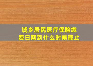 城乡居民医疗保险缴费日期到什么时候截止