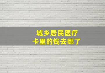 城乡居民医疗卡里的钱去哪了