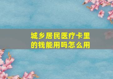 城乡居民医疗卡里的钱能用吗怎么用