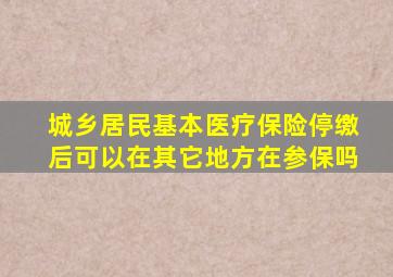 城乡居民基本医疗保险停缴后可以在其它地方在参保吗