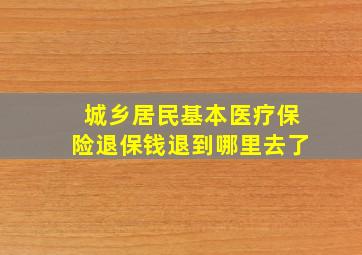 城乡居民基本医疗保险退保钱退到哪里去了