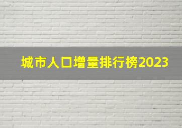 城市人口增量排行榜2023