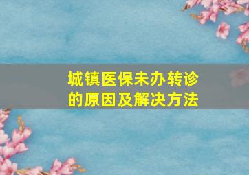 城镇医保未办转诊的原因及解决方法