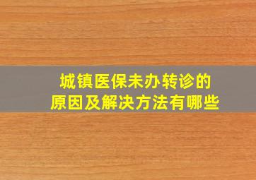 城镇医保未办转诊的原因及解决方法有哪些