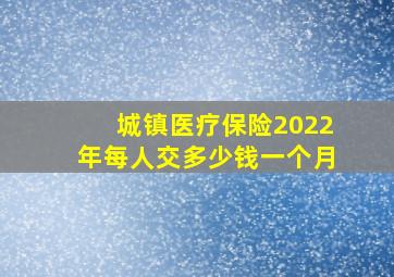 城镇医疗保险2022年每人交多少钱一个月