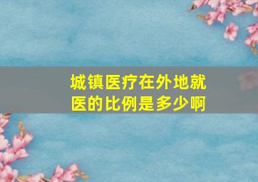 城镇医疗在外地就医的比例是多少啊