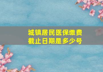 城镇居民医保缴费截止日期是多少号