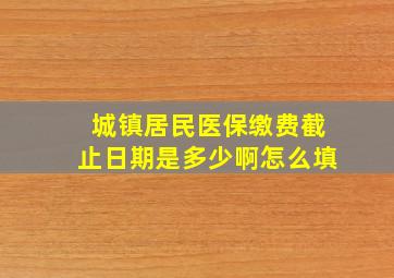 城镇居民医保缴费截止日期是多少啊怎么填