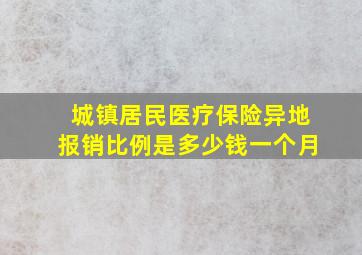 城镇居民医疗保险异地报销比例是多少钱一个月