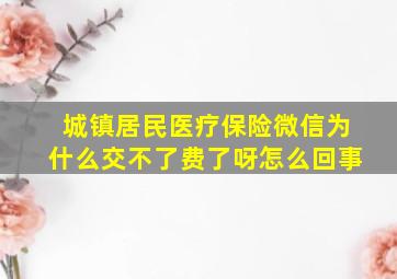 城镇居民医疗保险微信为什么交不了费了呀怎么回事