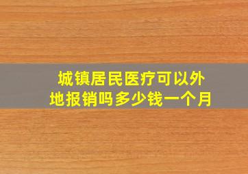 城镇居民医疗可以外地报销吗多少钱一个月