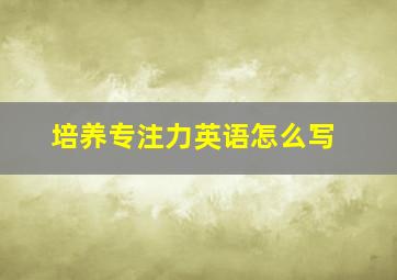 培养专注力英语怎么写