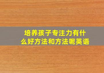 培养孩子专注力有什么好方法和方法呢英语