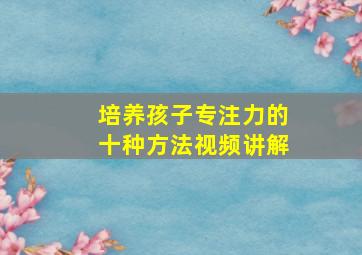 培养孩子专注力的十种方法视频讲解