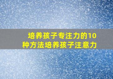 培养孩子专注力的10种方法培养孩子注意力