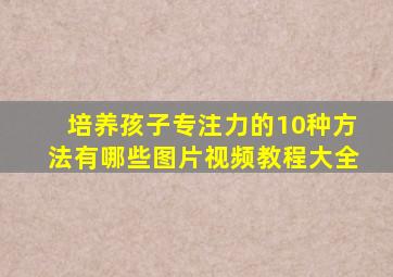 培养孩子专注力的10种方法有哪些图片视频教程大全