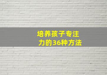 培养孩子专注力的36种方法