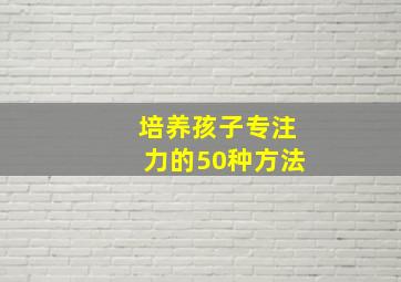 培养孩子专注力的50种方法